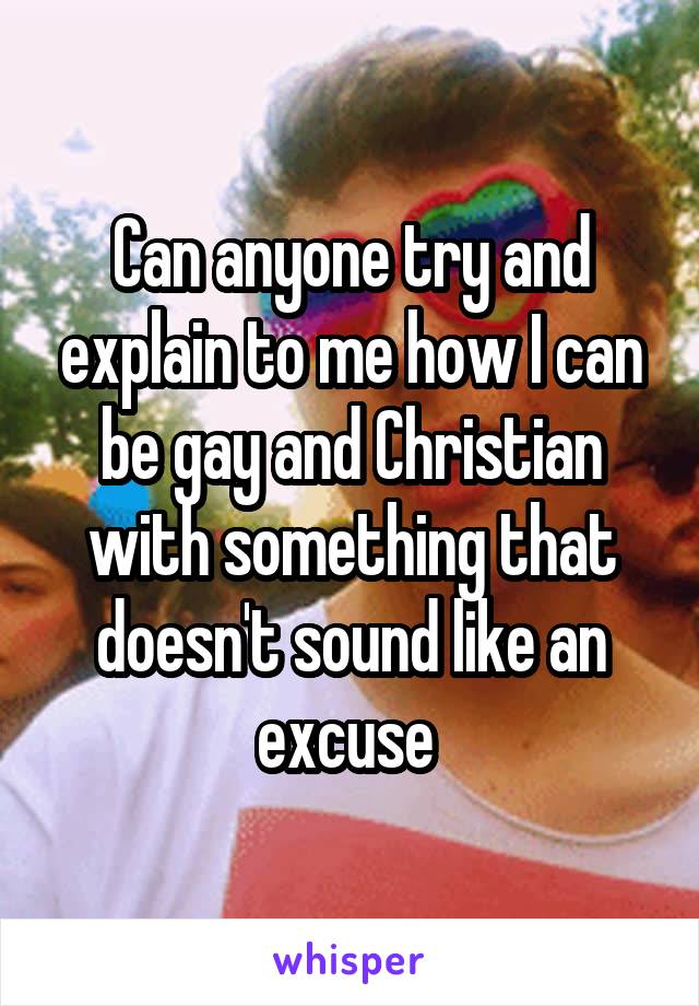 Can anyone try and explain to me how I can be gay and Christian with something that doesn't sound like an excuse 