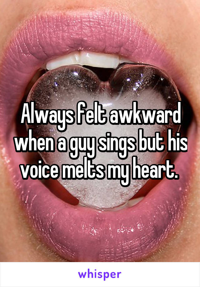 Always felt awkward when a guy sings but his voice melts my heart. 