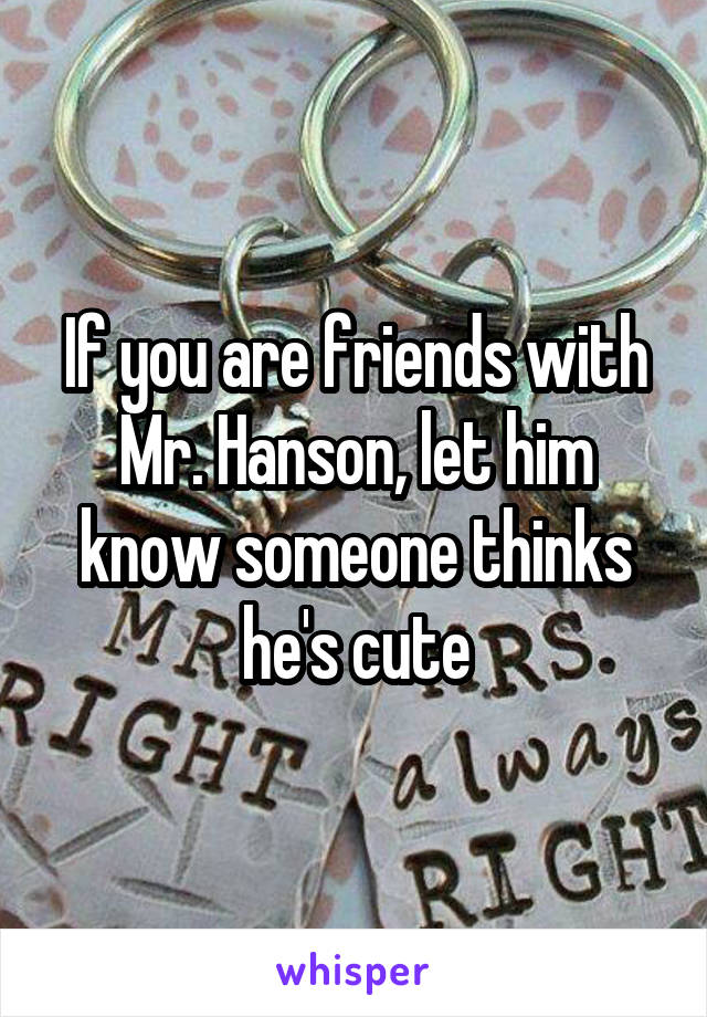 If you are friends with Mr. Hanson, let him know someone thinks he's cute