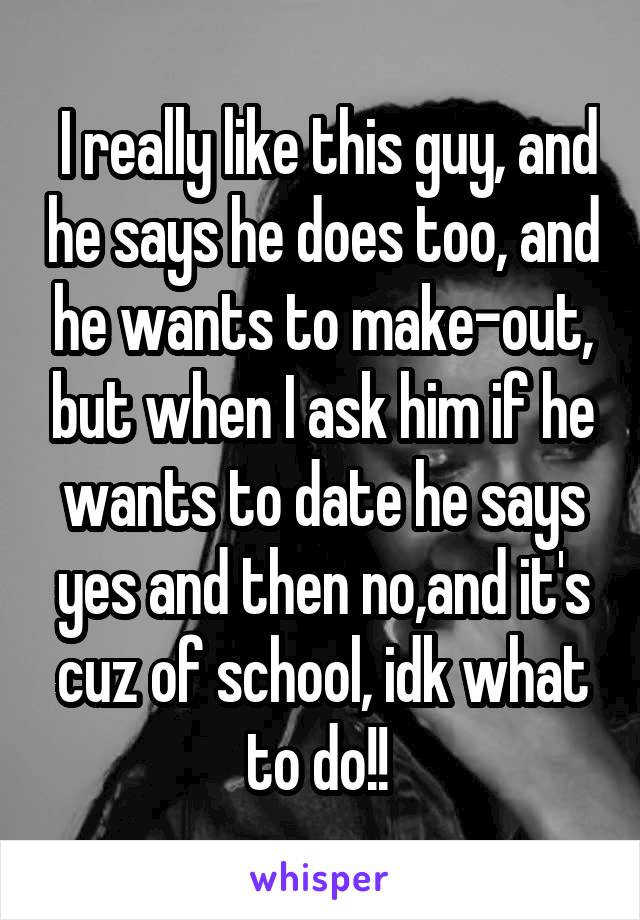  I really like this guy, and he says he does too, and he wants to make-out, but when I ask him if he wants to date he says yes and then no,and it's cuz of school, idk what to do!! 