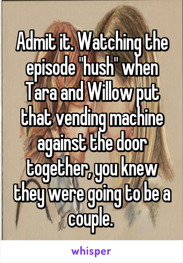 Admit it. Watching the episode "hush" when Tara and Willow put that vending machine against the door together, you knew they were going to be a couple. 