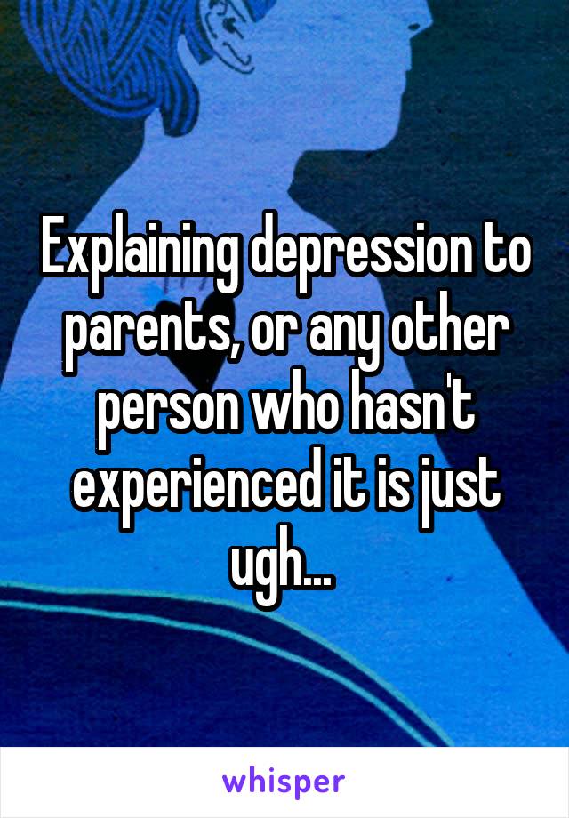 Explaining depression to parents, or any other person who hasn't experienced it is just ugh... 