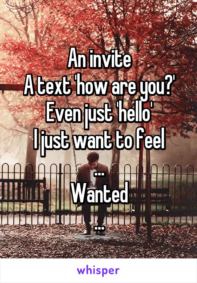 An invite
A text 'how are you?'
Even just 'hello'
I just want to feel
...
Wanted
...