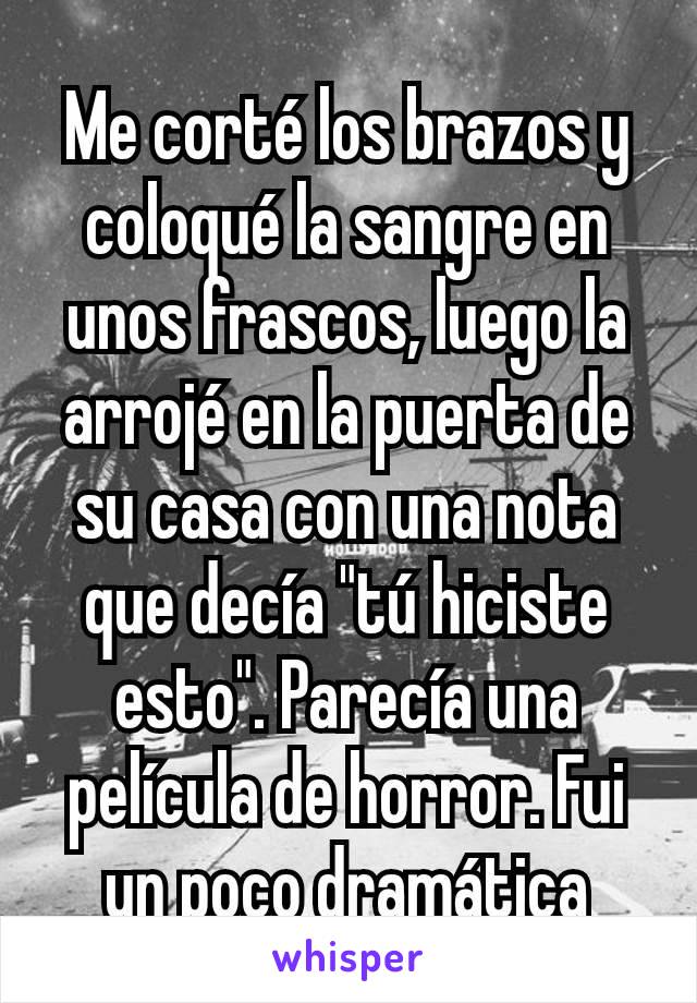 Me corté los brazos y coloqué la sangre en unos frascos, luego la arrojé en la puerta de su casa con una nota que decía "tú hiciste esto". Parecía una película de horror. Fui un poco dramática