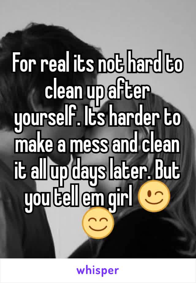 For real its not hard to clean up after yourself. Its harder to make a mess and clean it all up days later. But you tell em girl 😉😊