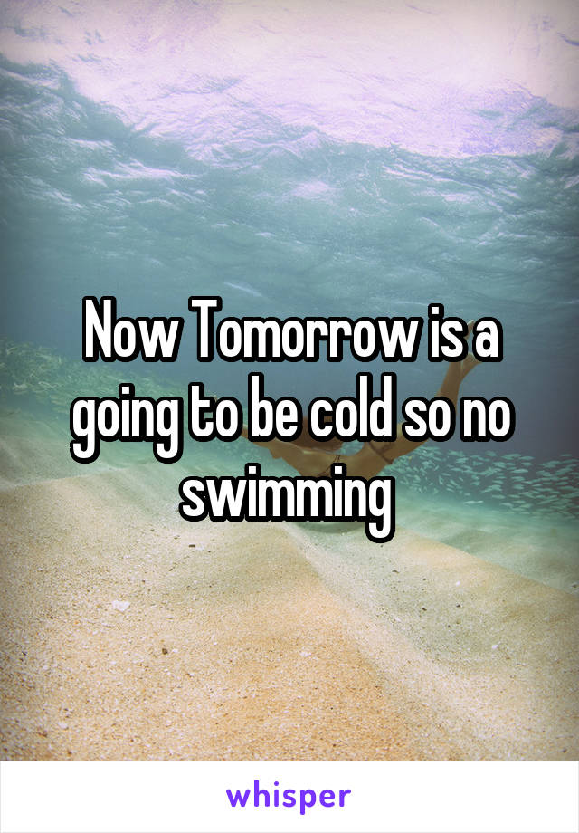 Now Tomorrow is a going to be cold so no swimming 