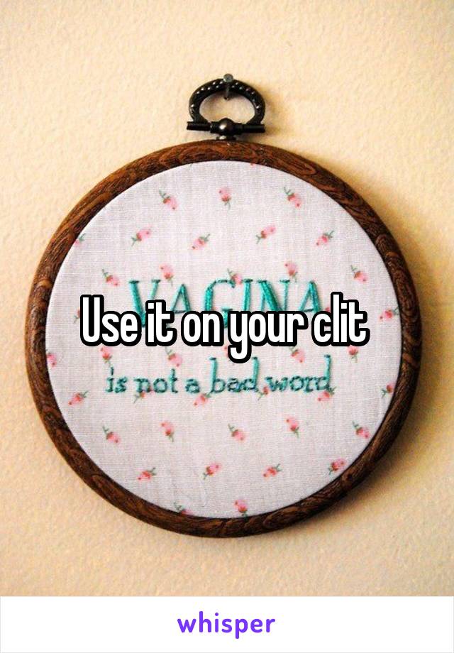 Use it on your clit 