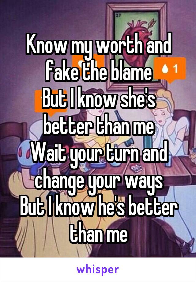 Know my worth and fake the blame
But I know she's better than me
Wait your turn and change your ways
But I know he's better than me