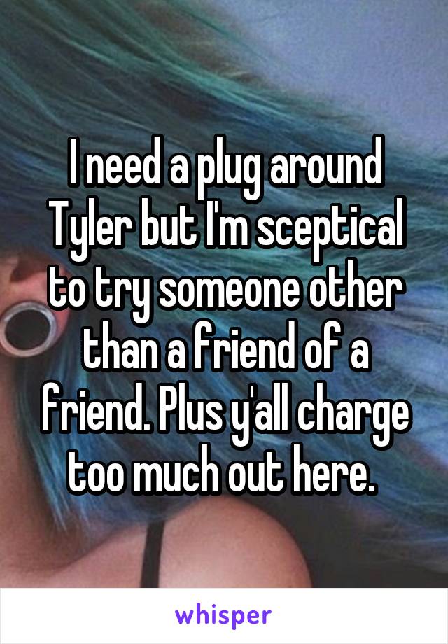 I need a plug around Tyler but I'm sceptical to try someone other than a friend of a friend. Plus y'all charge too much out here. 