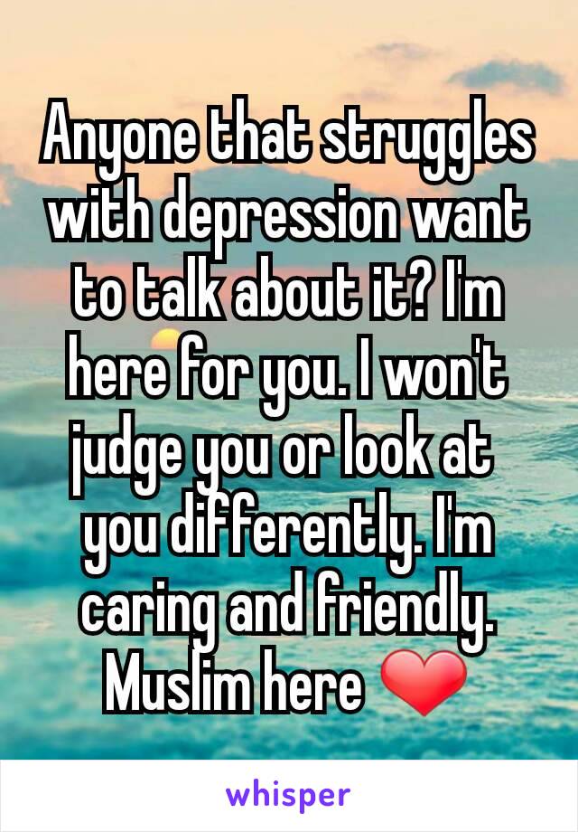 Anyone that struggles with depression want to talk about it? I'm here for you. I won't judge you or look at 
you differently. I'm caring and friendly. Muslim here ❤