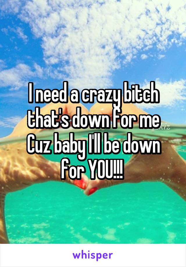 I need a crazy bitch that's down for me
Cuz baby I'll be down for YOU!!! 