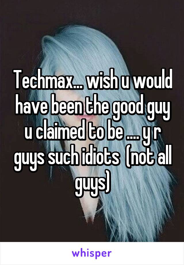 Techmax... wish u would have been the good guy u claimed to be .... y r guys such idiots  (not all guys)