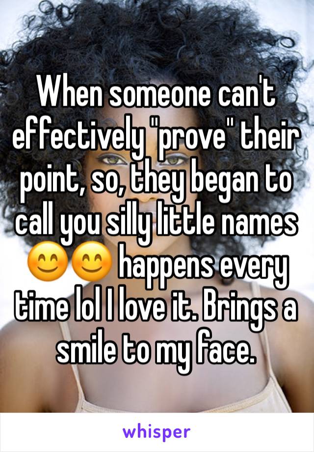 When someone can't effectively "prove" their point, so, they began to call you silly little names 😊😊 happens every time lol I love it. Brings a smile to my face.