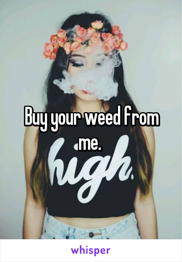 Buy your weed from me. 