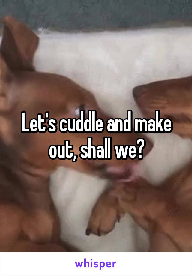 Let's cuddle and make out, shall we?