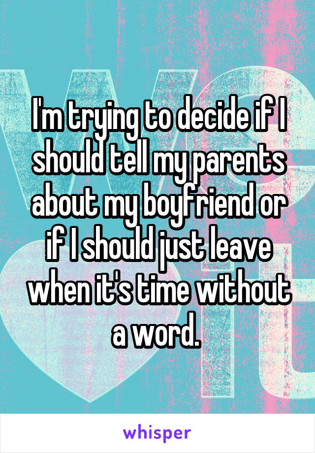 I'm trying to decide if I should tell my parents about my boyfriend or if I should just leave when it's time without a word. 