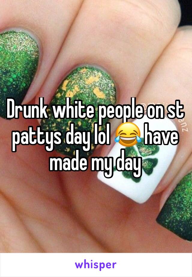 Drunk white people on st pattys day lol 😂 have made my day 