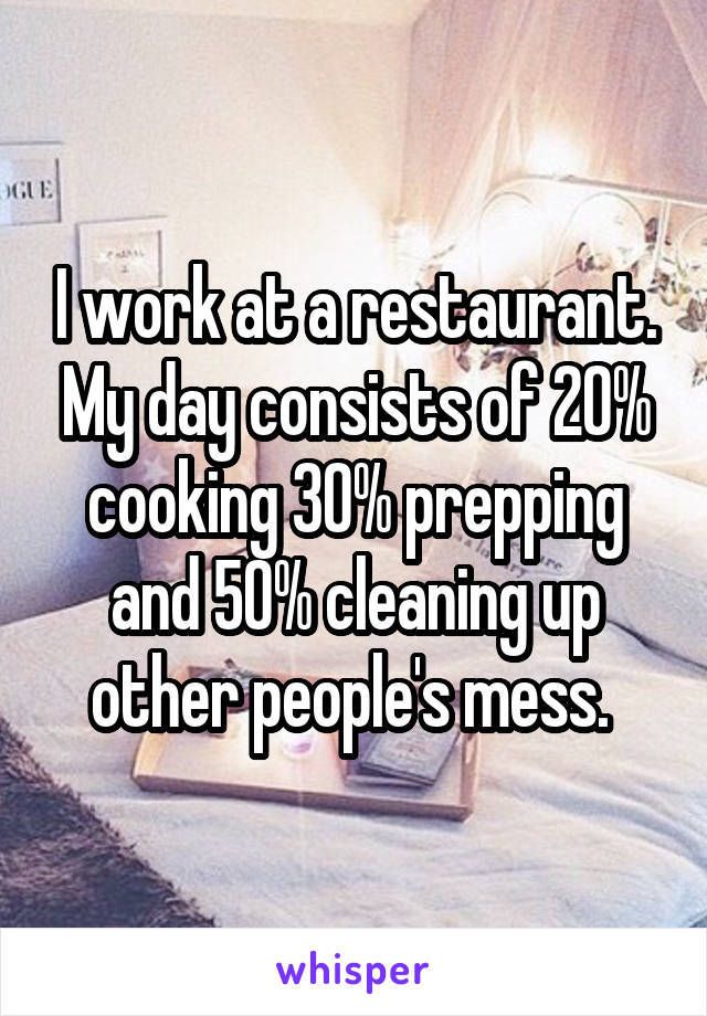 I work at a restaurant. My day consists of 20% cooking 30% prepping and 50% cleaning up other people's mess. 