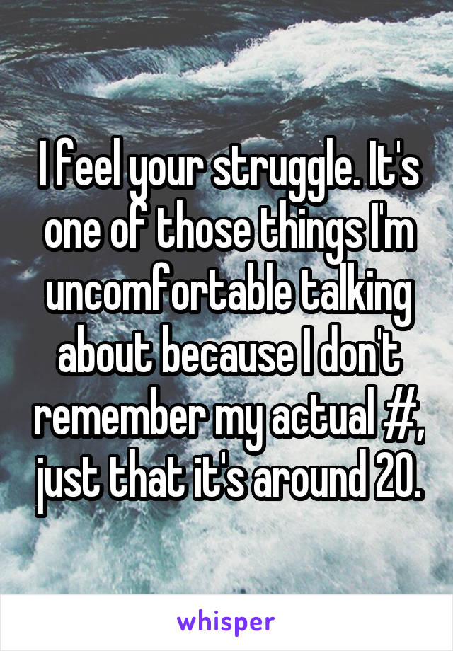 I feel your struggle. It's one of those things I'm uncomfortable talking about because I don't remember my actual #, just that it's around 20.