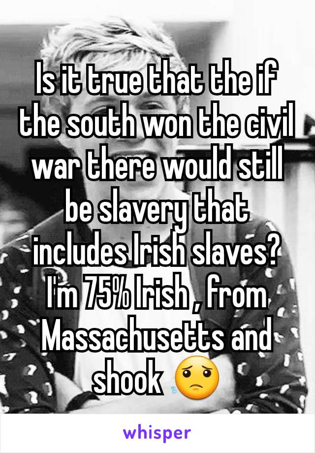 Is it true that the if the south won the civil war there would still be slavery that includes Irish slaves? I'm 75% Irish , from Massachusetts and shook 😟