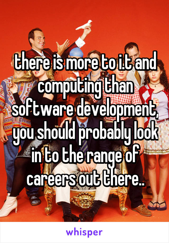 there is more to i.t and computing than software development, you should probably look in to the range of careers out there..