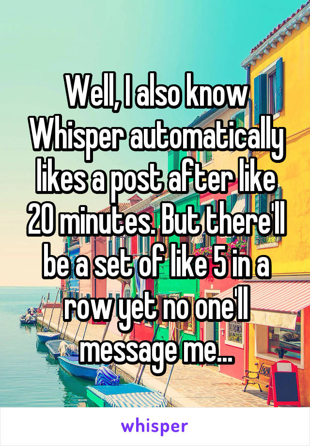 Well, I also know Whisper automatically likes a post after like 20 minutes. But there'll be a set of like 5 in a row yet no one'll message me...