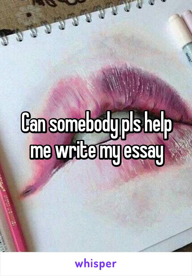 Can somebody pls help me write my essay