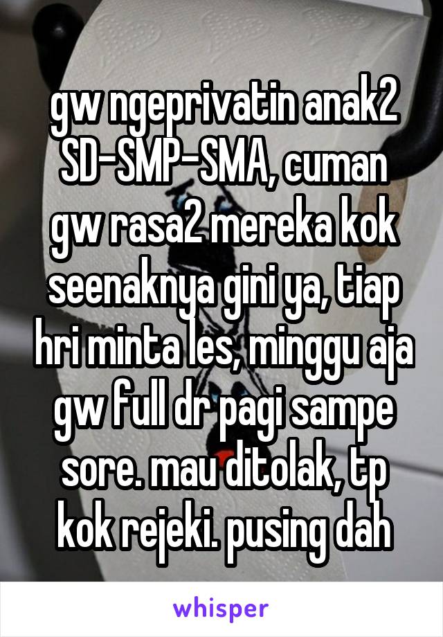 gw ngeprivatin anak2 SD-SMP-SMA, cuman gw rasa2 mereka kok seenaknya gini ya, tiap hri minta les, minggu aja gw full dr pagi sampe sore. mau ditolak, tp kok rejeki. pusing dah