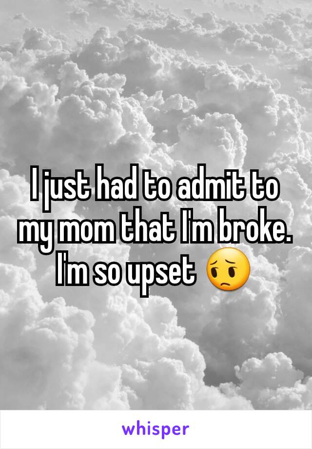 I just had to admit to my mom that I'm broke. I'm so upset 😔