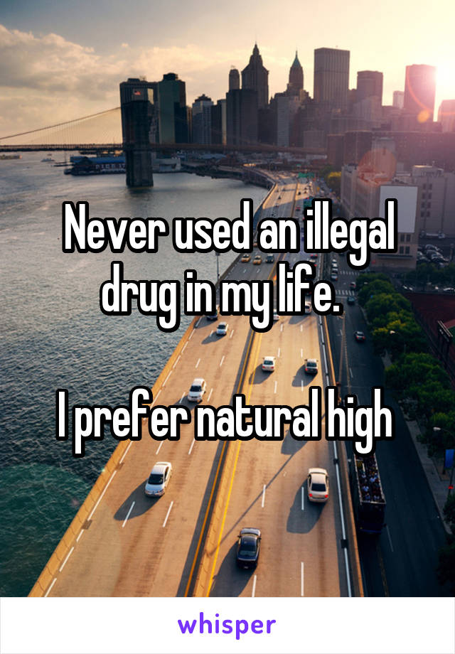 Never used an illegal drug in my life.  

I prefer natural high 