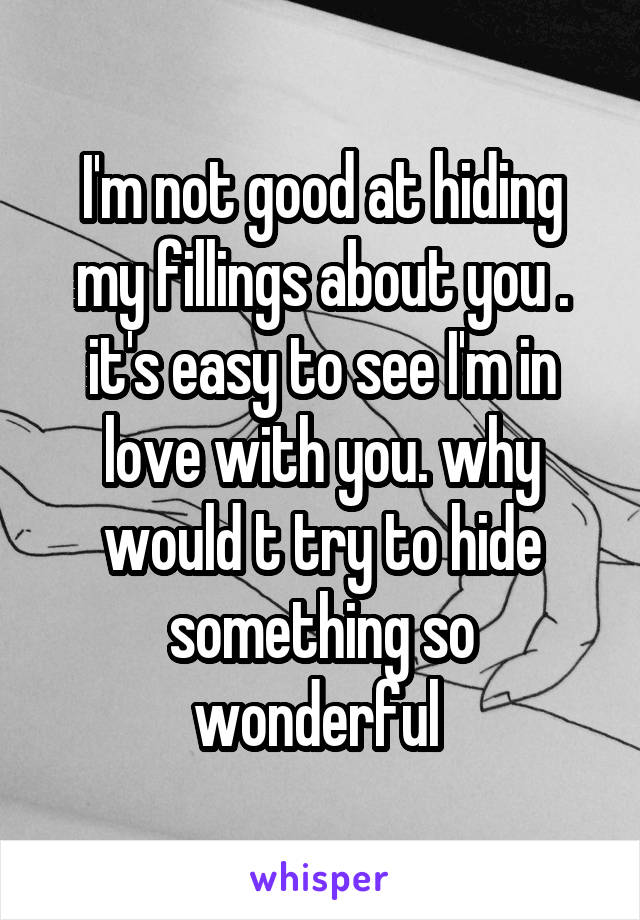 I'm not good at hiding my fillings about you . it's easy to see I'm in love with you. why would t try to hide something so wonderful 