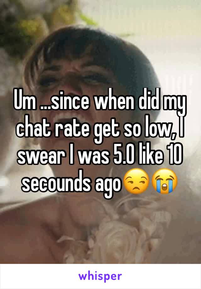 Um ...since when did my chat rate get so low, I swear I was 5.0 like 10 secounds ago😒😭