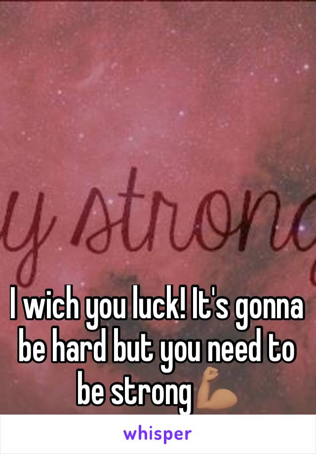 I wich you luck! It's gonna be hard but you need to be strong💪🏽