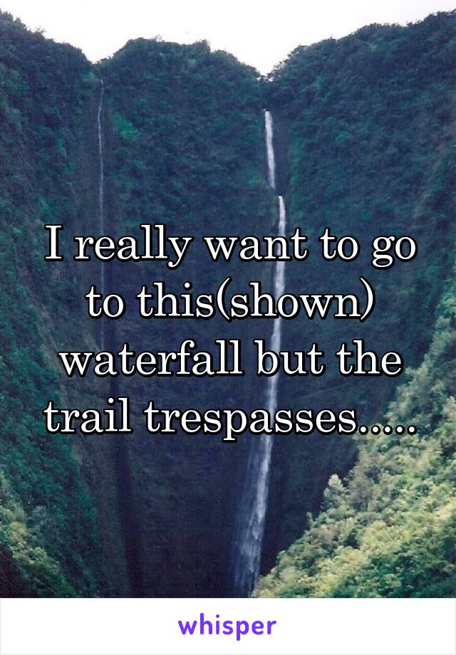 I really want to go to this(shown) waterfall but the trail trespasses.....