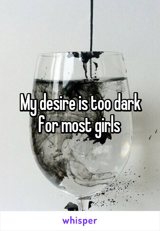 My desire is too dark for most girls 