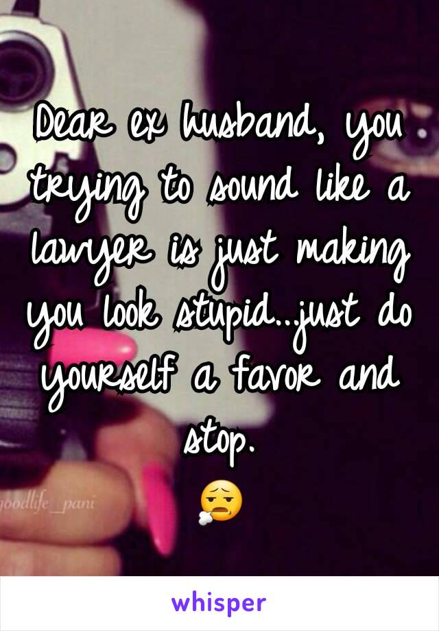 Dear ex husband, you trying to sound like a lawyer is just making you look stupid...just do yourself a favor and stop.
😧