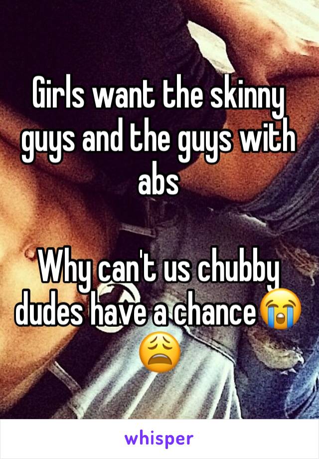 Girls want the skinny guys and the guys with abs

Why can't us chubby dudes have a chance😭😩