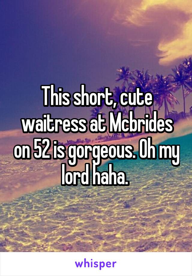 This short, cute waitress at Mcbrides on 52 is gorgeous. Oh my lord haha. 