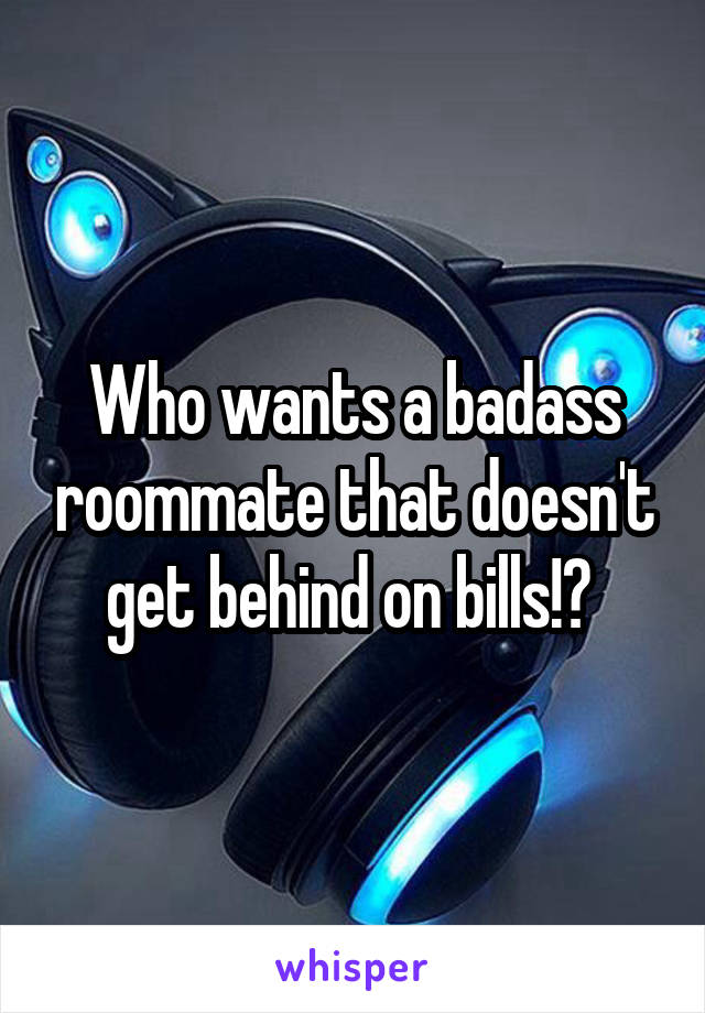 Who wants a badass roommate that doesn't get behind on bills!? 