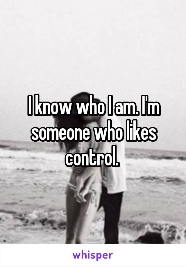 I know who I am. I'm someone who likes control. 