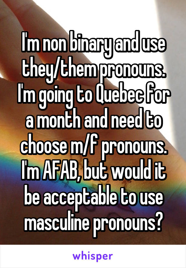 I'm non binary and use they/them pronouns. I'm going to Quebec for a month and need to choose m/f pronouns. I'm AFAB, but would it be acceptable to use masculine pronouns?