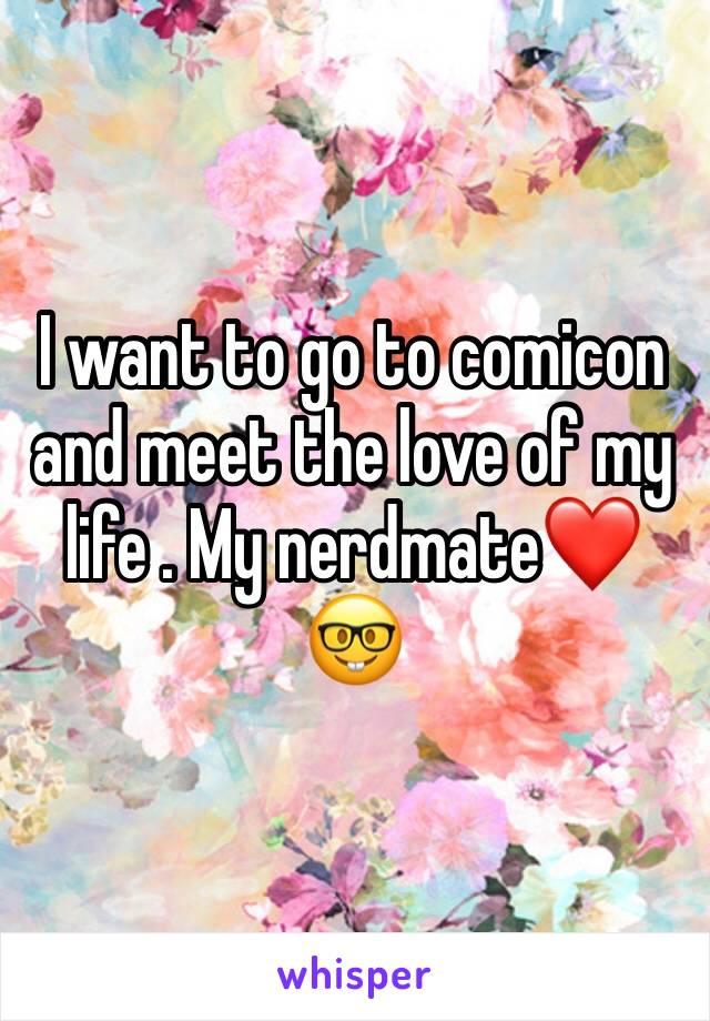 I want to go to comicon and meet the love of my life . My nerdmate❤️🤓