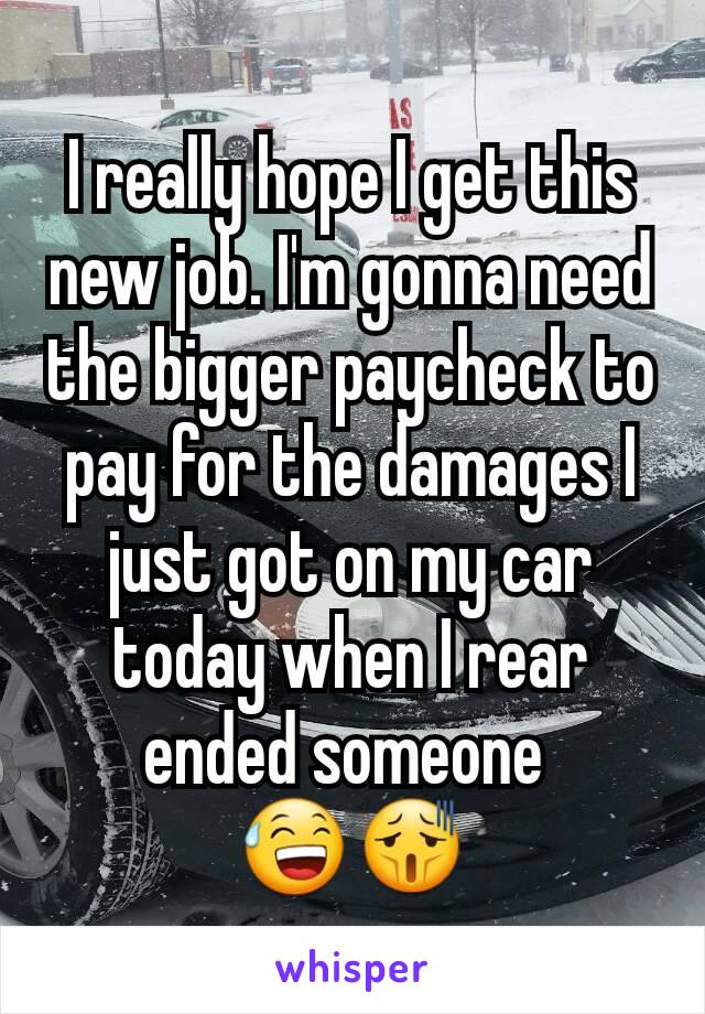 I really hope I get this new job. I'm gonna need the bigger paycheck to pay for the damages I just got on my car today when I rear ended someone 
😅😫