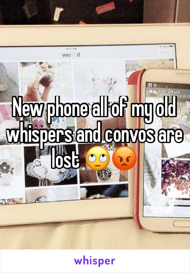 New phone all of my old whispers and convos are lost 🙄😡