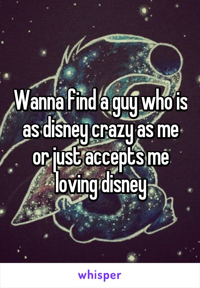 Wanna find a guy who is as disney crazy as me or just accepts me loving disney