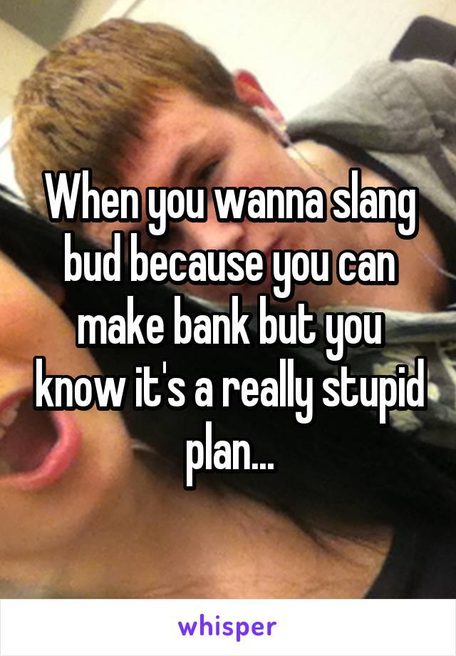 When you wanna slang bud because you can make bank but you know it's a really stupid plan...