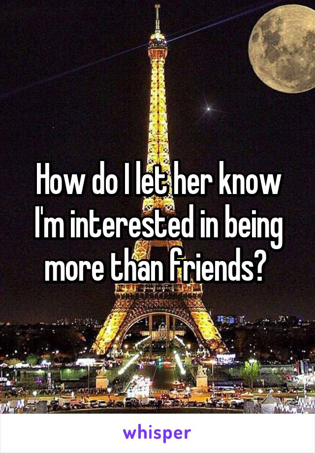 How do I let her know I'm interested in being more than friends? 