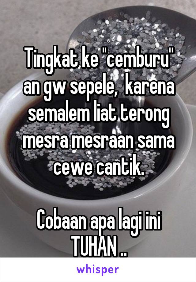 
Tingkat ke "cemburu" an gw sepele,  karena semalem liat terong mesra mesraan sama cewe cantik.

Cobaan apa lagi ini TUHAN ..