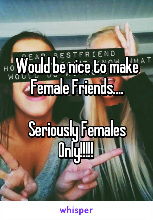 Would be nice to make Female Friends....

Seriously Females Only!!!!! 