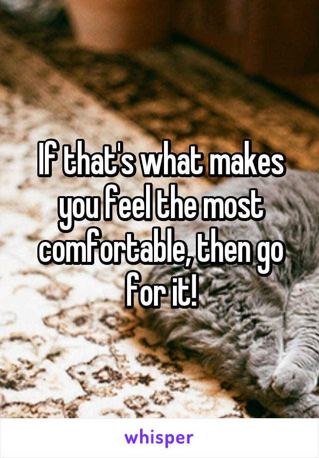 If that's what makes you feel the most comfortable, then go for it!